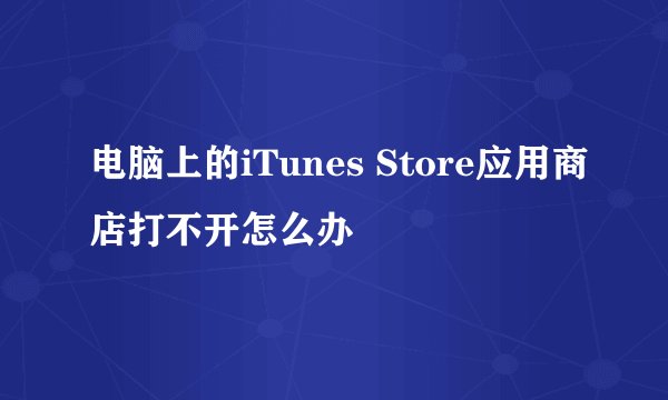 电脑上的iTunes Store应用商店打不开怎么办
