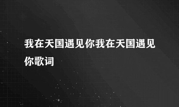 我在天国遇见你我在天国遇见你歌词