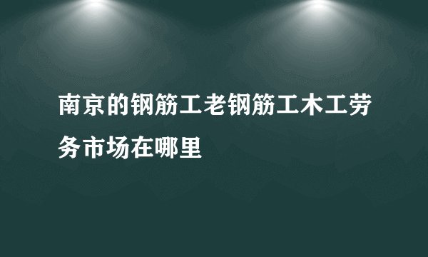 南京的钢筋工老钢筋工木工劳务市场在哪里