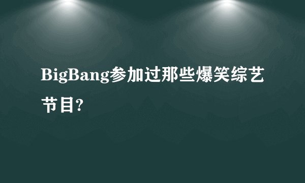 BigBang参加过那些爆笑综艺节目?
