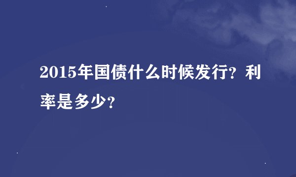 2015年国债什么时候发行？利率是多少？