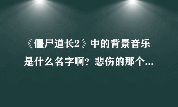 《僵尸道长2》中的背景音乐是什么名字啊？悲伤的那个。  谢谢大家了。