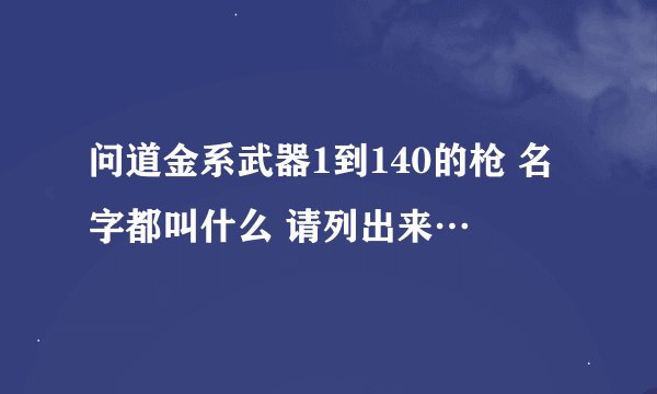 问道金系武器1到140的枪 名字都叫什么 请列出来…