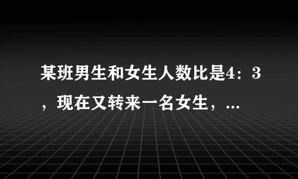 某班男生和女生人数比是4：3，现在又转来一名女生，这时女生人数是男生人数的80%，现在女生多少人？