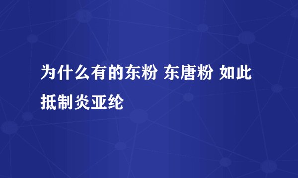 为什么有的东粉 东唐粉 如此抵制炎亚纶