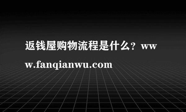 返钱屋购物流程是什么？www.fanqianwu.com