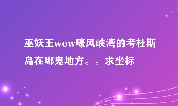 巫妖王wow嚎风峡湾的考杜斯岛在哪鬼地方。。求坐标