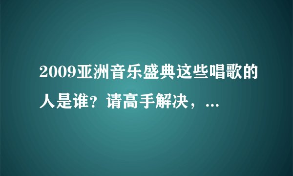 2009亚洲音乐盛典这些唱歌的人是谁？请高手解决，高分悬赏