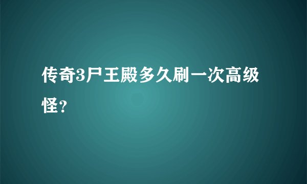 传奇3尸王殿多久刷一次高级怪？