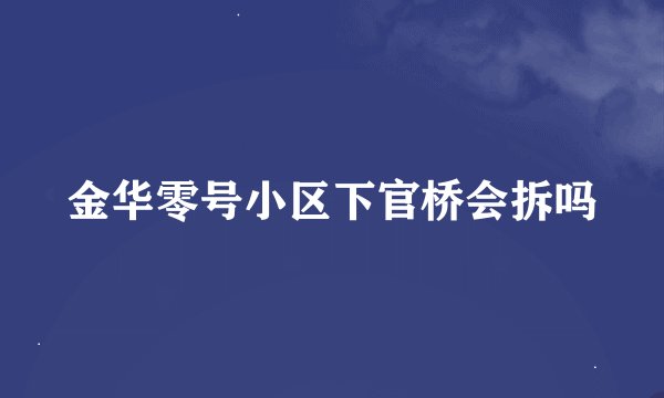 金华零号小区下官桥会拆吗