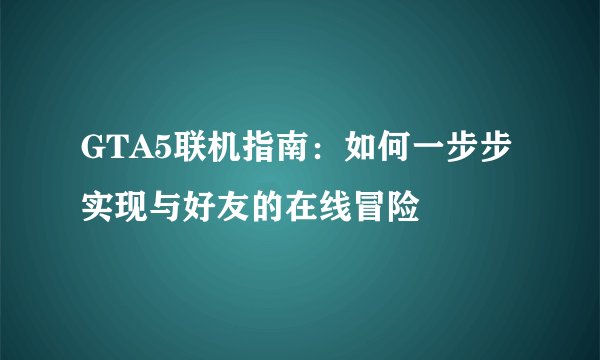 GTA5联机指南：如何一步步实现与好友的在线冒险