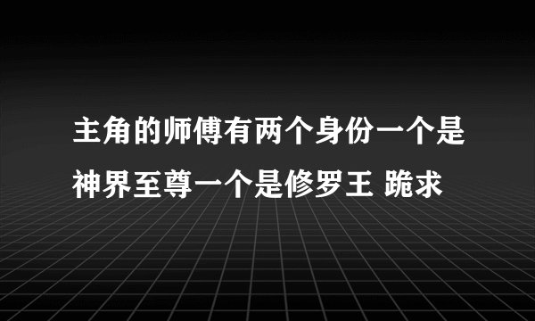 主角的师傅有两个身份一个是神界至尊一个是修罗王 跪求