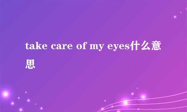 take care of my eyes什么意思
