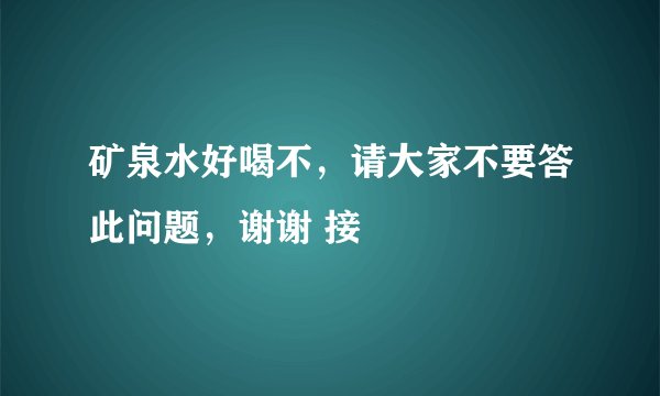 矿泉水好喝不，请大家不要答此问题，谢谢 接