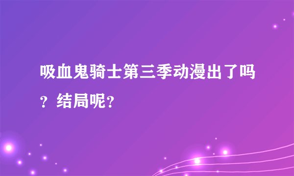 吸血鬼骑士第三季动漫出了吗？结局呢？