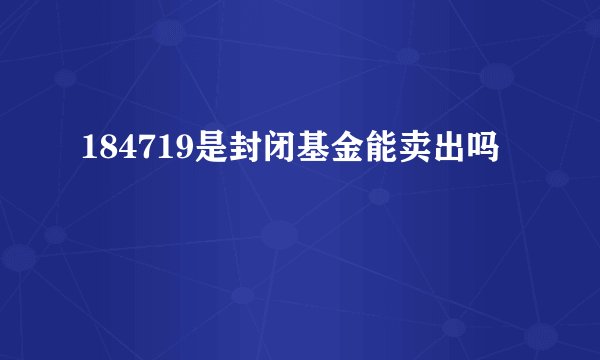 184719是封闭基金能卖出吗