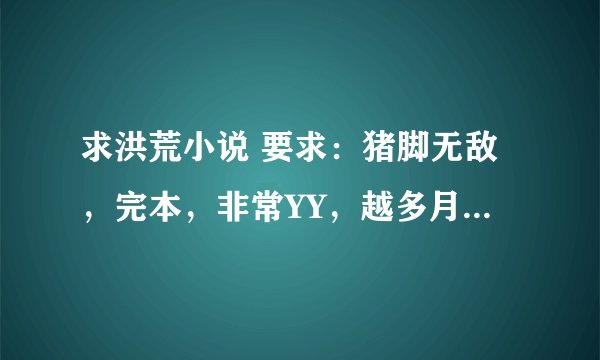 求洪荒小说 要求：猪脚无敌，完本，非常YY，越多月好，多了就加分。