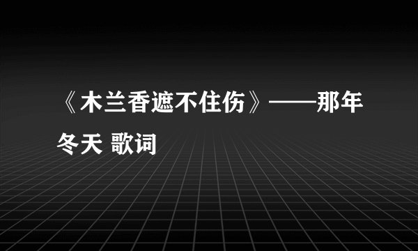 《木兰香遮不住伤》——那年冬天 歌词
