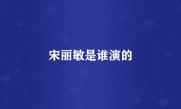 宋丽敏是谁演的
