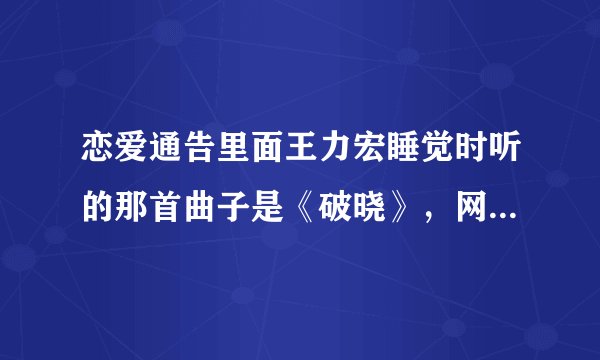 恋爱通告里面王力宏睡觉时听的那首曲子是《破晓》，网上找不到，有的请发到我的邮件上707406030@qq.com