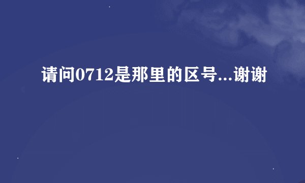 请问0712是那里的区号...谢谢