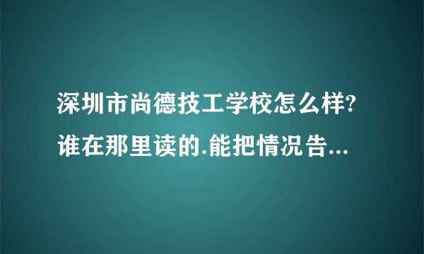 深圳市尚德技工学校怎么样?谁在那里读的.能把情况告诉我吗?