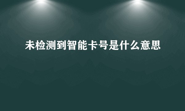 未检测到智能卡号是什么意思