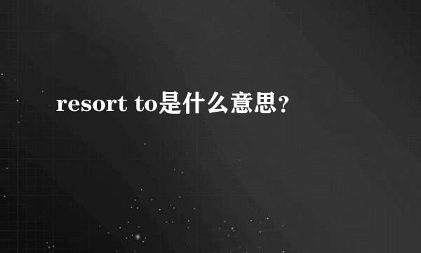 resort to是什么意思？