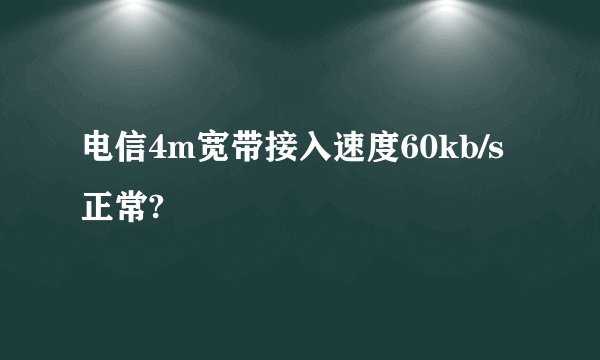 电信4m宽带接入速度60kb/s正常?