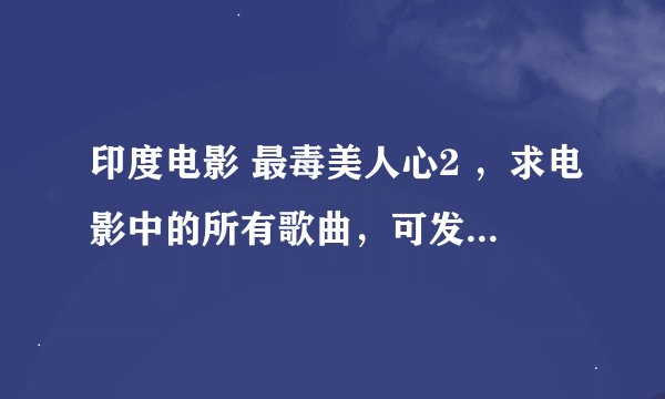 印度电影 最毒美人心2 ，求电影中的所有歌曲，可发知道里，谢谢。