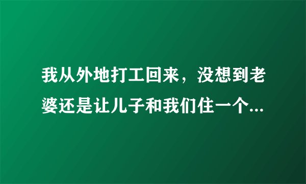 我从外地打工回来，没想到老婆还是让儿子和我们住一个房间，儿子已经上初中，完全可以分开睡了，是不是？