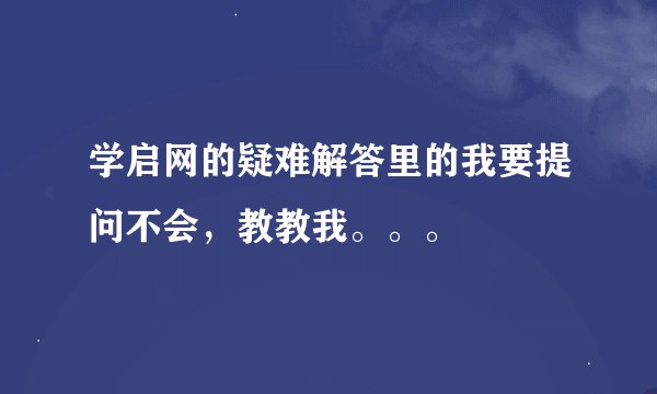 学启网的疑难解答里的我要提问不会，教教我。。。