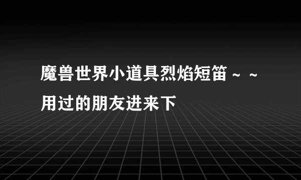 魔兽世界小道具烈焰短笛～～用过的朋友进来下