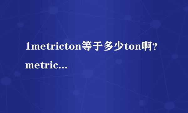 1metricton等于多少ton啊？metricton是公吨的意思吗