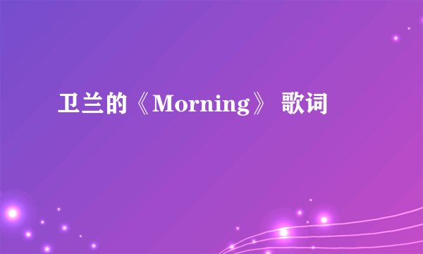 卫兰的《Morning》 歌词