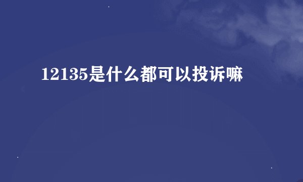 12135是什么都可以投诉嘛