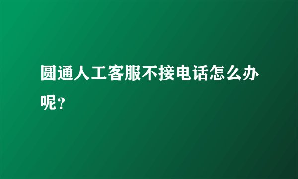 圆通人工客服不接电话怎么办呢？