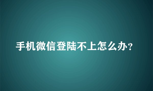 手机微信登陆不上怎么办？