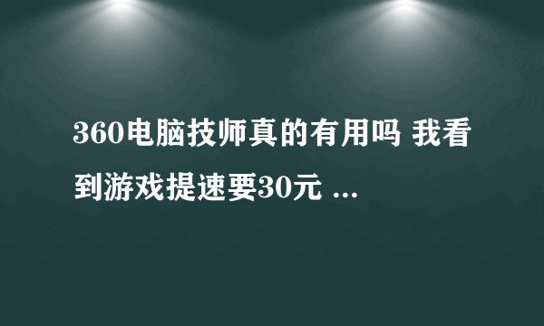 360电脑技师真的有用吗 我看到游戏提速要30元 我家电脑是台式的配置不怎么样可以说是很差的