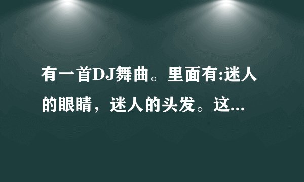 有一首DJ舞曲。里面有:迷人的眼睛，迷人的头发。这两句歌词，其他都不知道了。请问这是什么歌？