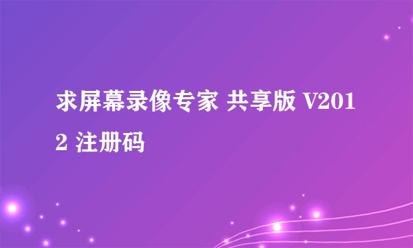 求屏幕录像专家 共享版 V2012 注册码