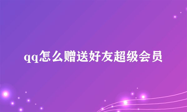 qq怎么赠送好友超级会员