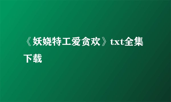 《妖娆特工爱贪欢》txt全集下载