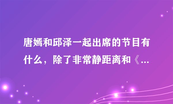 唐嫣和邱泽一起出席的节目有什么，除了非常静距离和《夏家三千金》和《爱情睡醒了》盛典。
