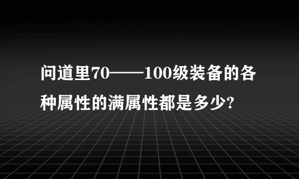 问道里70——100级装备的各种属性的满属性都是多少?