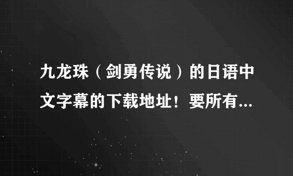 九龙珠（剑勇传说）的日语中文字幕的下载地址！要所有52集！