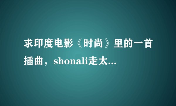 求印度电影《时尚》里的一首插曲，shonali走太阳女神秀的那首歌。就是图片这首。 歌词大意是：我