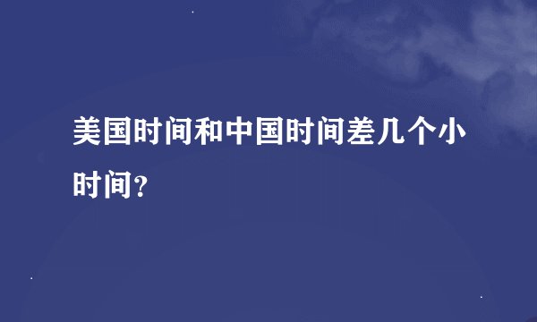 美国时间和中国时间差几个小时间？