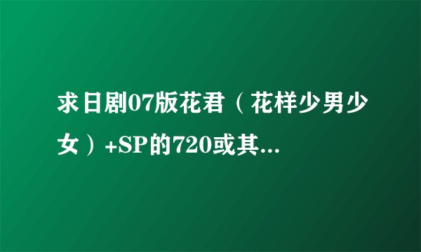 求日剧07版花君（花样少男少女）+SP的720或其以上高清版本下载地址
