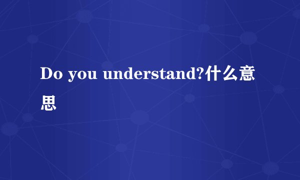 Do you understand?什么意思